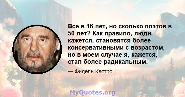 Все в 16 лет, но сколько поэтов в 50 лет? Как правило, люди, кажется, становятся более консервативными с возрастом, но в моем случае я, кажется, стал более радикальным.