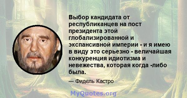 Выбор кандидата от республиканцев на пост президента этой глобализированной и экспансивной империи - и я имею в виду это серьезно - величайшая конкуренция идиотизма и невежества, которая когда -либо была.