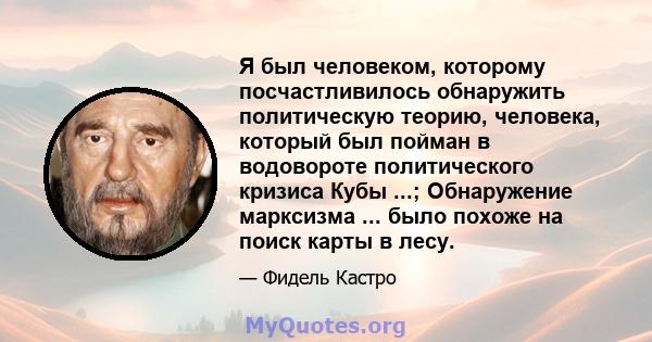 Я был человеком, которому посчастливилось обнаружить политическую теорию, человека, который был пойман в водовороте политического кризиса Кубы ...; Обнаружение марксизма ... было похоже на поиск карты в лесу.