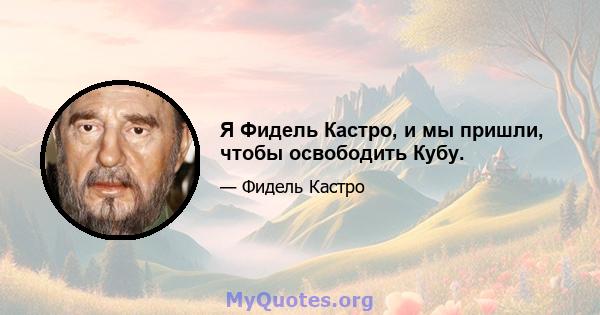 Я Фидель Кастро, и мы пришли, чтобы освободить Кубу.