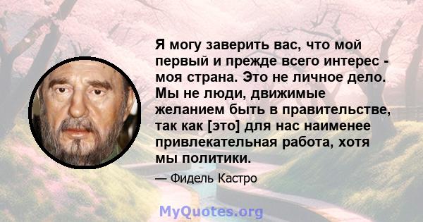 Я могу заверить вас, что мой первый и прежде всего интерес - моя страна. Это не личное дело. Мы не люди, движимые желанием быть в правительстве, так как [это] для нас наименее привлекательная работа, хотя мы политики.