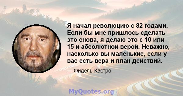 Я начал революцию с 82 годами. Если бы мне пришлось сделать это снова, я делаю это с 10 или 15 и абсолютной верой. Неважно, насколько вы маленькие, если у вас есть вера и план действий.