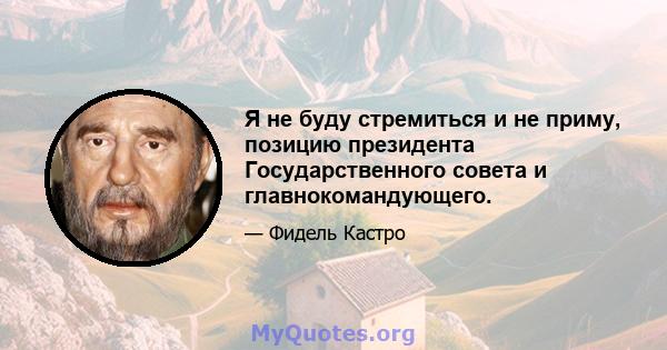 Я не буду стремиться и не приму, позицию президента Государственного совета и главнокомандующего.