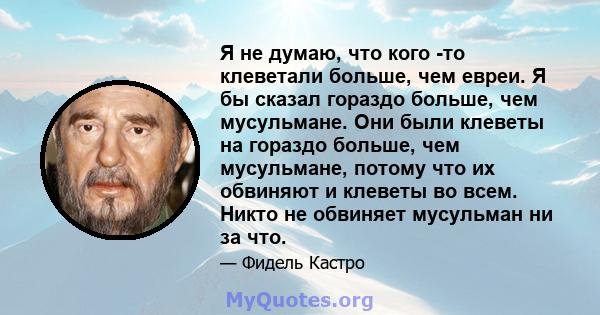 Я не думаю, что кого -то клеветали больше, чем евреи. Я бы сказал гораздо больше, чем мусульмане. Они были клеветы на гораздо больше, чем мусульмане, потому что их обвиняют и клеветы во всем. Никто не обвиняет мусульман 