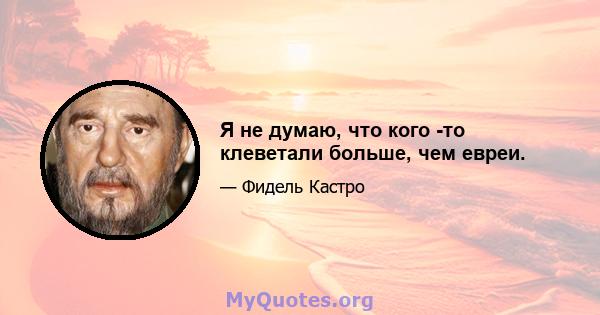 Я не думаю, что кого -то клеветали больше, чем евреи.