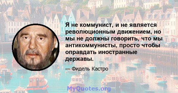 Я не коммунист, и не является революционным движением, но мы не должны говорить, что мы антикоммунисты, просто чтобы оправдать иностранные державы.