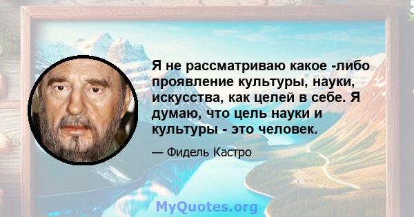 Я не рассматриваю какое -либо проявление культуры, науки, искусства, как целей в себе. Я думаю, что цель науки и культуры - это человек.