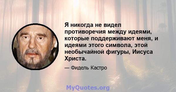 Я никогда не видел противоречия между идеями, которые поддерживают меня, и идеями этого символа, этой необычайной фигуры, Иисуса Христа.