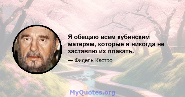 Я обещаю всем кубинским матерям, которые я никогда не заставлю их плакать.