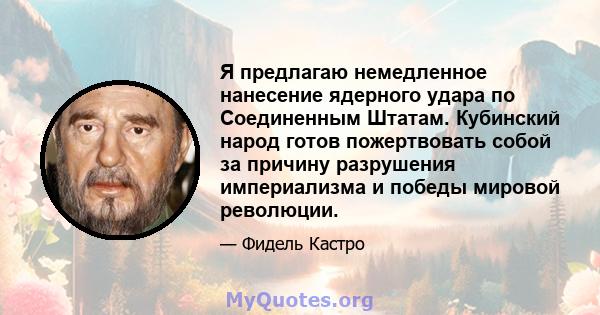 Я предлагаю немедленное нанесение ядерного удара по Соединенным Штатам. Кубинский народ готов пожертвовать собой за причину разрушения империализма и победы мировой революции.