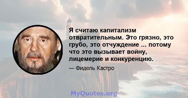 Я считаю капитализм отвратительным. Это грязно, это грубо, это отчуждение ... потому что это вызывает войну, лицемерие и конкуренцию.