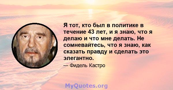 Я тот, кто был в политике в течение 43 лет, и я знаю, что я делаю и что мне делать. Не сомневайтесь, что я знаю, как сказать правду и сделать это элегантно.