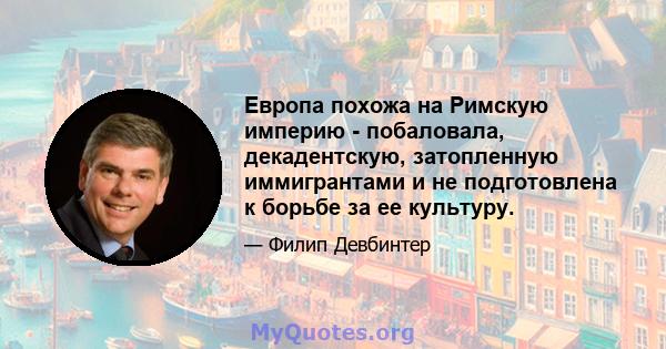 Европа похожа на Римскую империю - побаловала, декадентскую, затопленную иммигрантами и не подготовлена ​​к борьбе за ее культуру.