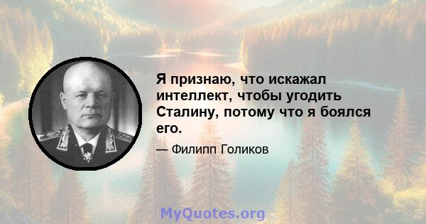 Я признаю, что искажал интеллект, чтобы угодить Сталину, потому что я боялся его.