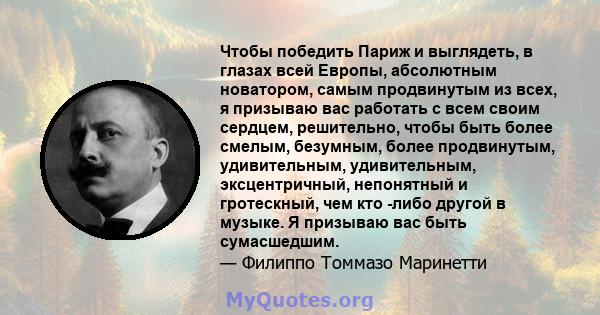 Чтобы победить Париж и выглядеть, в глазах всей Европы, абсолютным новатором, самым продвинутым из всех, я призываю вас работать с всем своим сердцем, решительно, чтобы быть более смелым, безумным, более продвинутым,