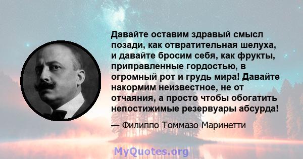 Давайте оставим здравый смысл позади, как отвратительная шелуха, и давайте бросим себя, как фрукты, приправленные гордостью, в огромный рот и грудь мира! Давайте накормим неизвестное, не от отчаяния, а просто чтобы