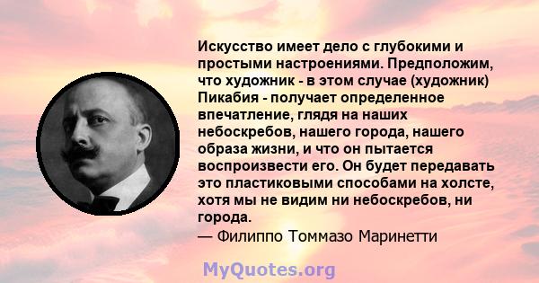 Искусство имеет дело с глубокими и простыми настроениями. Предположим, что художник - в этом случае (художник) Пикабия - получает определенное впечатление, глядя на наших небоскребов, нашего города, нашего образа жизни, 