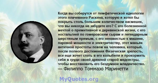 Когда вы соберутся от лимфатической идеологии этого плачевного Раскина, которую я хотел бы покрыть столь большим количеством насмешек, что вы никогда не забудете его? С его болезненной мечтой о примитивной и деревенской 