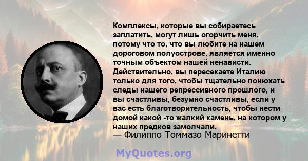 Комплексы, которые вы собираетесь заплатить, могут лишь огорчить меня, потому что то, что вы любите на нашем дороговом полуострове, является именно точным объектом нашей ненависти. Действительно, вы пересекаете Италию