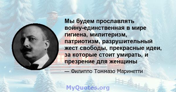 Мы будем прославлять войну-единственная в мире гигиена, милитеризм, патриотизм, разрушительный жест свободы, прекрасные идеи, за которые стоит умирать, и презрение для женщины