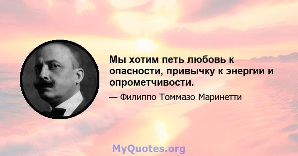 Мы хотим петь любовь к опасности, привычку к энергии и опрометчивости.