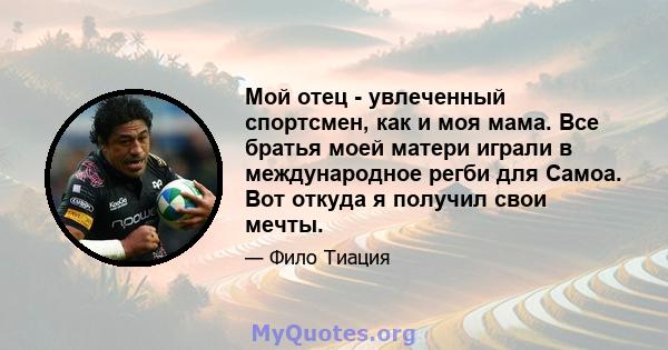 Мой отец - увлеченный спортсмен, как и моя мама. Все братья моей матери играли в международное регби для Самоа. Вот откуда я получил свои мечты.