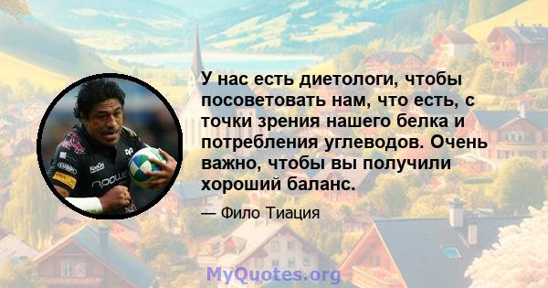 У нас есть диетологи, чтобы посоветовать нам, что есть, с точки зрения нашего белка и потребления углеводов. Очень важно, чтобы вы получили хороший баланс.