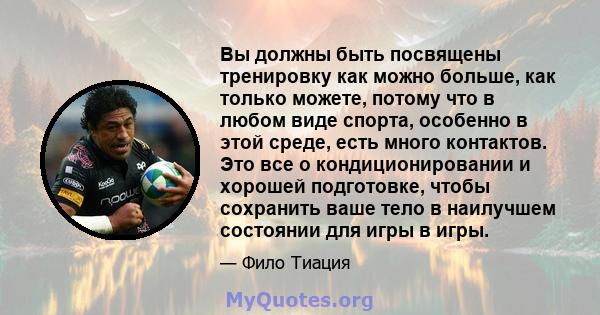 Вы должны быть посвящены тренировку как можно больше, как только можете, потому что в любом виде спорта, особенно в этой среде, есть много контактов. Это все о кондиционировании и хорошей подготовке, чтобы сохранить