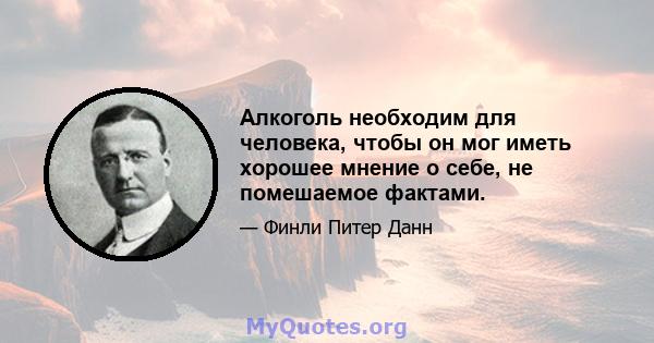 Алкоголь необходим для человека, чтобы он мог иметь хорошее мнение о себе, не помешаемое фактами.