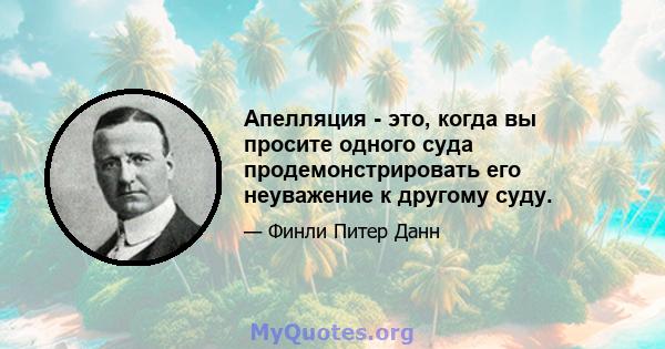 Апелляция - это, когда вы просите одного суда продемонстрировать его неуважение к другому суду.