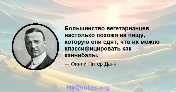 Большинство вегетарианцев настолько похожи на пищу, которую они едят, что их можно классифицировать как каннибалы.