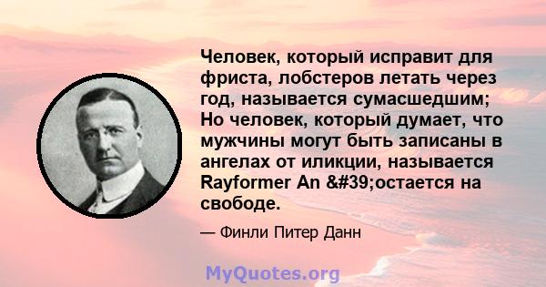 Человек, который исправит для фриста, лобстеров летать через год, называется сумасшедшим; Но человек, который думает, что мужчины могут быть записаны в ангелах от иликции, называется Rayformer An 'остается на