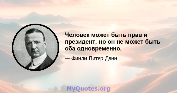 Человек может быть прав и президент, но он не может быть оба одновременно.