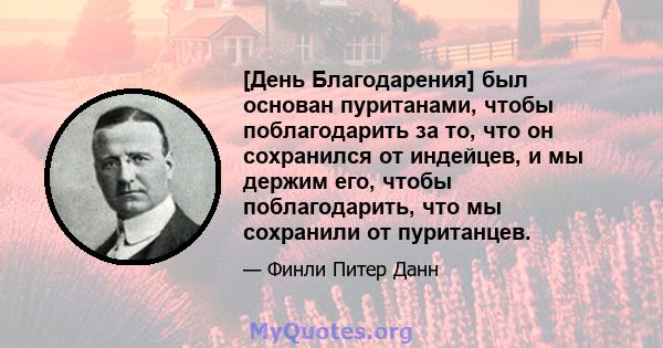 [День Благодарения] был основан пуританами, чтобы поблагодарить за то, что он сохранился от индейцев, и мы держим его, чтобы поблагодарить, что мы сохранили от пуританцев.