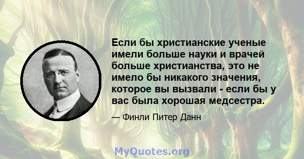 Если бы христианские ученые имели больше науки и врачей больше христианства, это не имело бы никакого значения, которое вы вызвали - если бы у вас была хорошая медсестра.