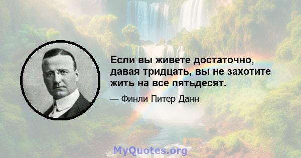 Если вы живете достаточно, давая тридцать, вы не захотите жить на все пятьдесят.