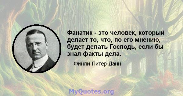 Фанатик - это человек, который делает то, что, по его мнению, будет делать Господь, если бы знал факты дела.