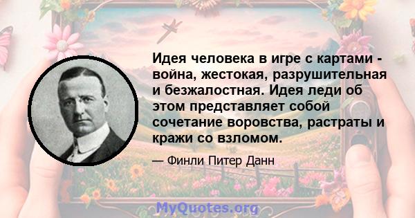 Идея человека в игре с картами - война, жестокая, разрушительная и безжалостная. Идея леди об этом представляет собой сочетание воровства, растраты и кражи со взломом.