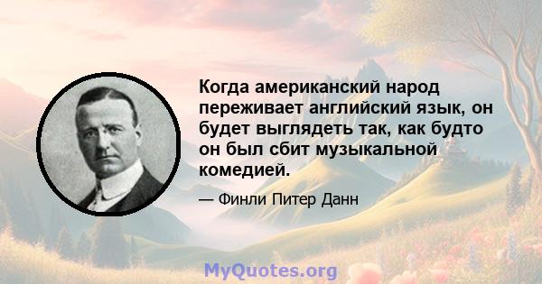 Когда американский народ переживает английский язык, он будет выглядеть так, как будто он был сбит музыкальной комедией.