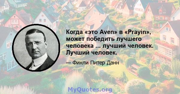 Когда «это Aven» в «Prayin», может победить лучшего человека ... лучший человек. Лучший человек.