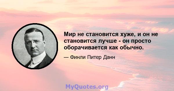 Мир не становится хуже, и он не становится лучше - он просто оборачивается как обычно.