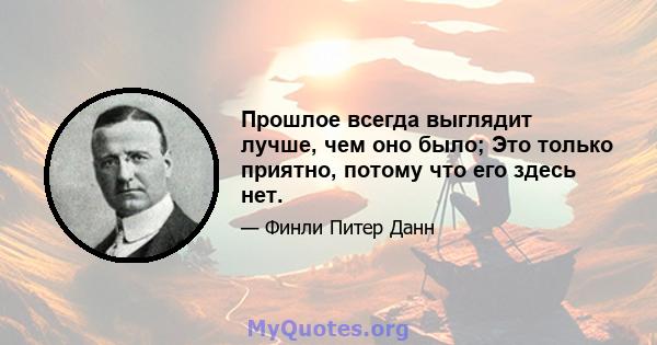 Прошлое всегда выглядит лучше, чем оно было; Это только приятно, потому что его здесь нет.