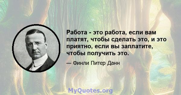 Работа - это работа, если вам платят, чтобы сделать это, и это приятно, если вы заплатите, чтобы получить это.