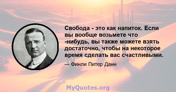 Свобода - это как напиток. Если вы вообще возьмете что -нибудь, вы также можете взять достаточно, чтобы на некоторое время сделать вас счастливыми.