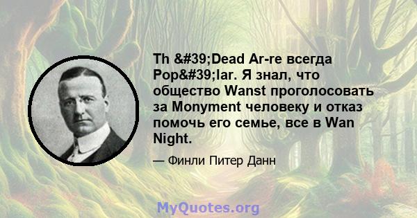 Th 'Dead Ar-re всегда Pop'lar. Я знал, что общество Wanst проголосовать за Monyment человеку и отказ помочь его семье, все в Wan Night.