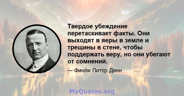 Твердое убеждение перетаскивает факты. Они выходят в яеры в земле и трещины в стене, чтобы поддержать веру, но они убегают от сомнений.