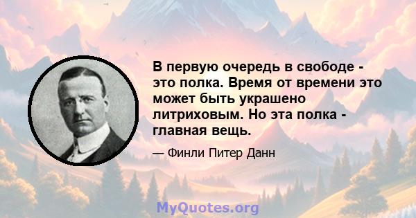 В первую очередь в свободе - это полка. Время от времени это может быть украшено литриховым. Но эта полка - главная вещь.