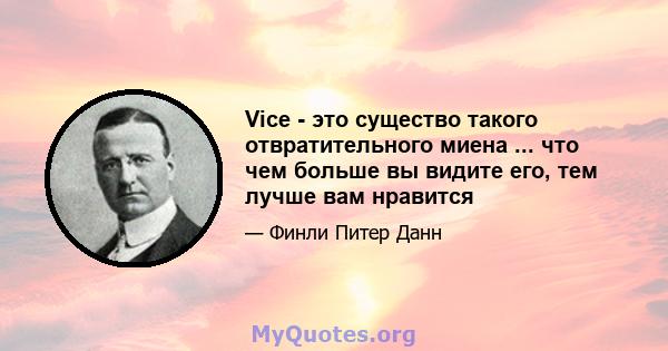 Vice - это существо такого отвратительного миена ... что чем больше вы видите его, тем лучше вам нравится