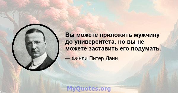 Вы можете приложить мужчину до университета, но вы не можете заставить его подумать.