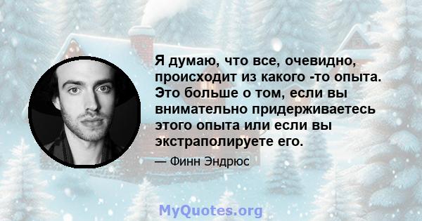 Я думаю, что все, очевидно, происходит из какого -то опыта. Это больше о том, если вы внимательно придерживаетесь этого опыта или если вы экстраполируете его.